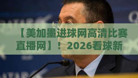 【美加墨进球网高清比赛直播网】！2026看球新姿势，这平台你试过没？