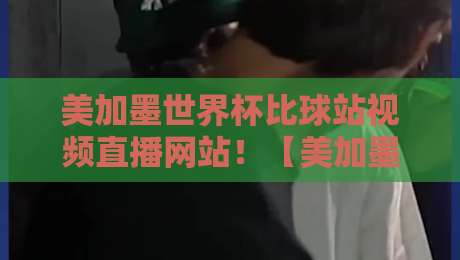 美加墨世界杯比球站视频直播网站！【美加墨世界杯】2026观赛必备，高清不卡顿全攻略