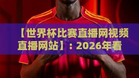【世界杯比赛直播网视频直播网站】: 2026年看球新姿势，小白也能秒懂的高清观赛指南