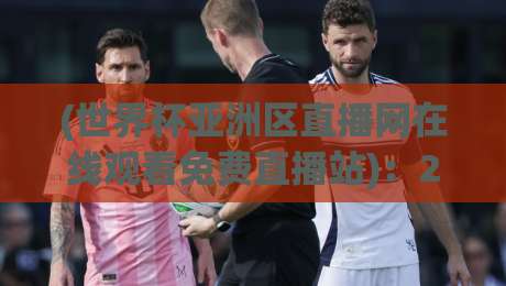 (世界杯亚洲区直播网在线观看免费直播站)：2026世预赛观赛指南，这些隐藏技巧你未必知道