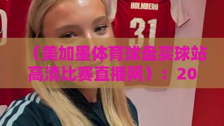 （美加墨体育球盘买球站高清比赛直播网）：2026观赛新体验，流畅到离谱