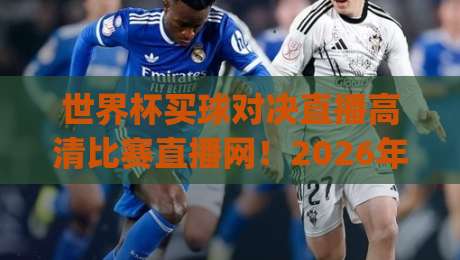 世界杯买球对决直播高清比赛直播网！2026年观赛新体验，高清对决直播平台推荐(世界杯买球对决直播)攻略