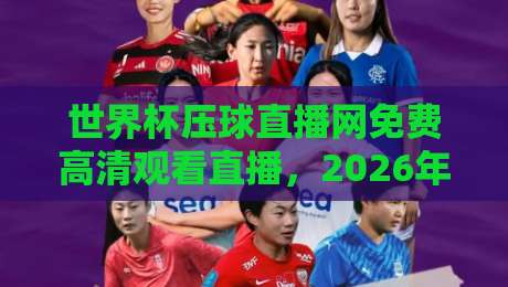 世界杯压球直播网免费高清观看直播，2026年看球新选择！