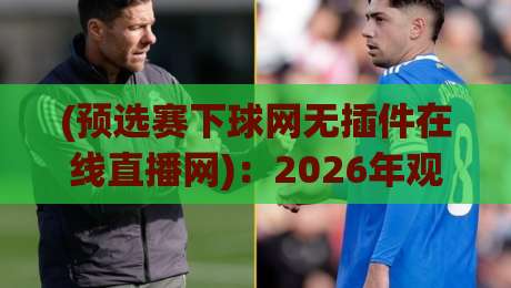 (预选赛下球网无插件在线直播网)：2026年观赛新姿势，零门槛畅享足球盛宴