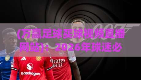 (万赢足球买球视频直播网站)：2026年球迷必看的五大直播新体验