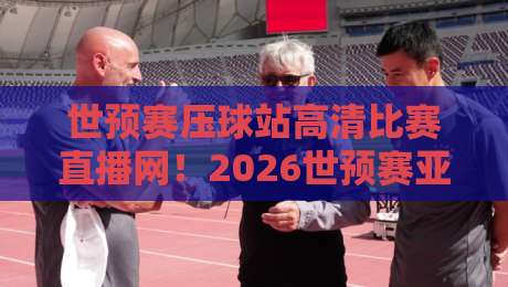 世预赛压球站高清比赛直播网!2026世预赛亚洲区终极观赛指南【世预赛压球站高清比赛直播网】