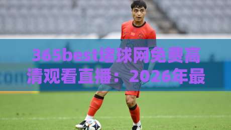 365best堵球网免费高清观看直播：2026年最值得收藏的观赛指南！