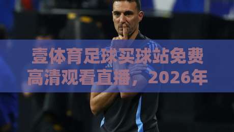 壹体育足球买球站免费高清观看直播，2026年球迷首选平台！