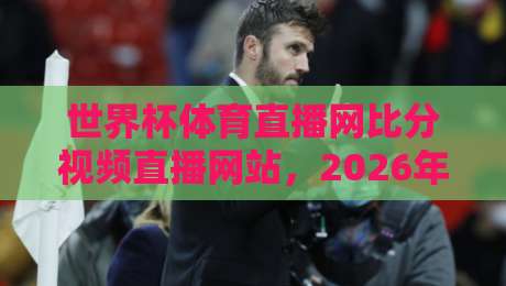 世界杯体育直播网比分视频直播网站，2026年球迷必备的观赛神器！