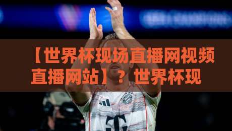 【世界杯现场直播网视频直播网站】?世界杯现场直播网视频直播网站:2026年观赛指南