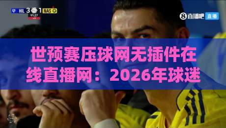 世预赛压球网无插件在线直播网:2026年球迷必备的免费观赛神器