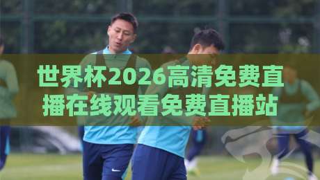 世界杯2026高清免费直播在线观看免费直播站:老球迷私藏的五个宝藏平台