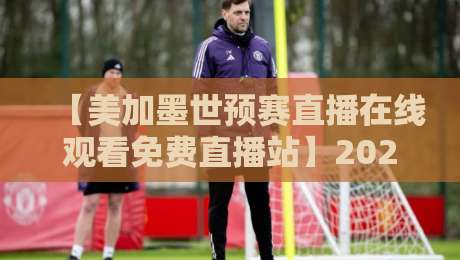 【美加墨世预赛直播在线观看免费直播站】2026终极指南：哪里能看免费高清？