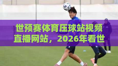 世预赛体育压球站视频直播网站,2026年看世预赛的靠谱选择有哪些?