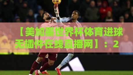 【美加墨世界杯体育进球无插件在线直播网】:2026年看球神器,错过一秒都亏!
