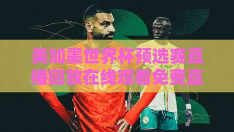 美加墨世界杯预选赛直播回放在线观看免费直播站，2026终极指南来了！
