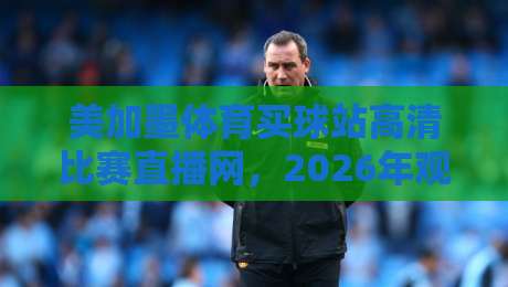 美加墨体育买球站高清比赛直播网，2026年观赛新选择！