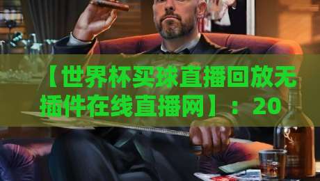 【世界杯买球直播回放无插件在线直播网】:2026年球迷必收藏的三大实战评测