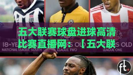 五大联赛球盘进球高清比赛直播网:【五大联赛球盘进球高清比赛直播网】2026看球新选择