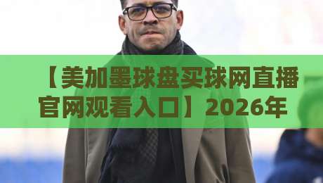 【美加墨球盘买球网直播官网观看入口】2026年最新官方渠道与实战经验分享，球迷必收！