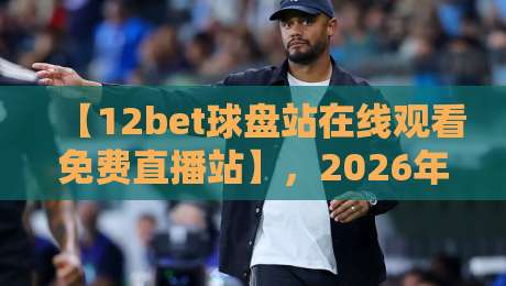 【12bet球盘站在线观看免费直播站】，2026年体育迷都在用的观赛神器？