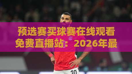 预选赛买球赛在线观看免费直播站:2026年最新观赛指南与实测体验