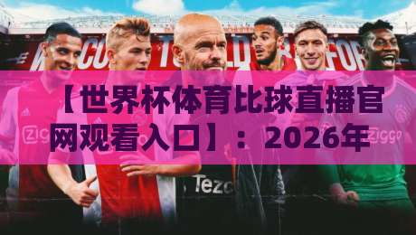 【世界杯体育比球直播官网观看入口】：2026年最新观赛指南与官方入口汇总