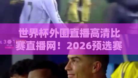 世界杯外围直播高清比赛直播网！2026预选赛观赛全攻略