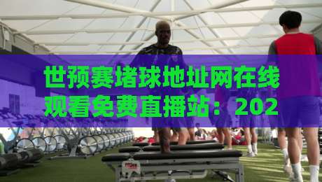 世预赛堵球地址网在线观看免费直播站:2026世界杯亚洲区预选赛观赛指南