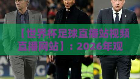 【世界杯足球直播站视频直播网站】: 2026年观赛最全攻略，这些坑你别踩！