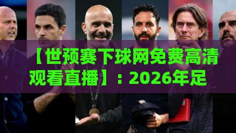 【世预赛下球网免费高清观看直播】: 2026年足球迷必知的五大免费观赛渠道与实战技巧