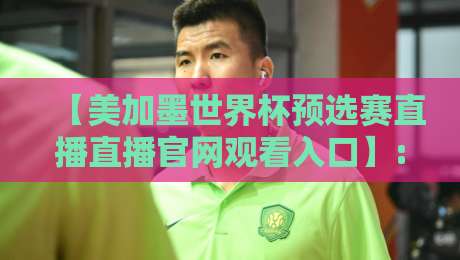 【美加墨世界杯预选赛直播直播官网观看入口】: 2026年球迷必知的三大观赛渠道
