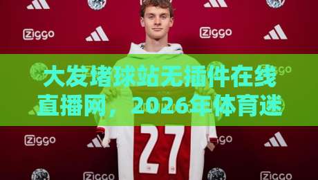 大发堵球站无插件在线直播网,2026年体育迷的新选择?