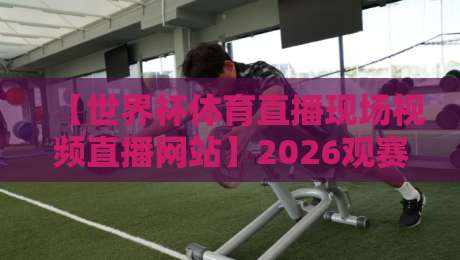 【世界杯体育直播现场视频直播网站】2026观赛新选择：这5个平台实测打满分！