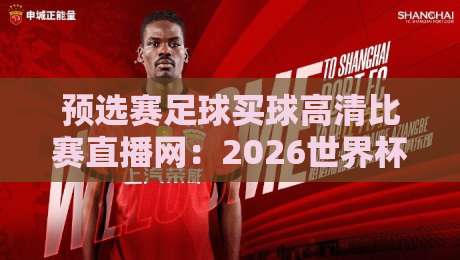 预选赛足球买球高清比赛直播网：2026世界杯预选赛观赛指南与实用技巧