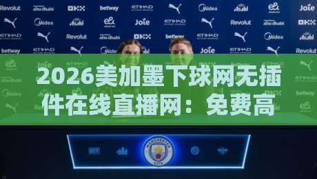 2026美加墨下球网无插件在线直播网:免费高清看世界杯的正确姿势
