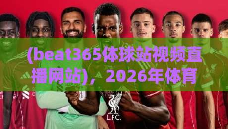 (beat365体球站视频直播网站),2026年体育迷的观赛新选择——beat365体球站视频直播网站