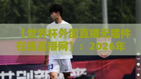 【世界杯外围直播无插件在线直播网】：2026年观赛新选择，零卡顿体验全解析