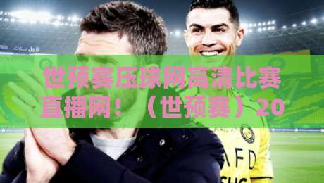 世预赛压球网高清比赛直播网！（世预赛）2026年观赛神器，不看后悔
