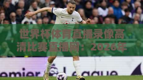 世界杯体育直播录像高清比赛直播网：2026年看球神器，你还不知道吗？
