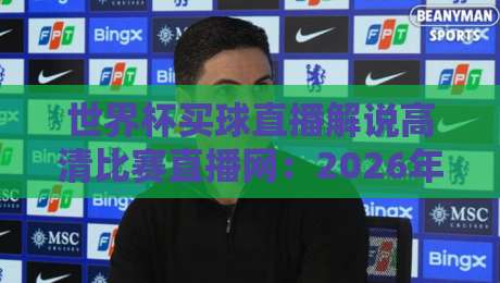 世界杯买球直播解说高清比赛直播网：2026年观赛新体验（世界杯买球直播解说高清比赛直播网）
