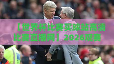 【世界杯比赛买球站高清比赛直播网】2026观赛指南:避开这三个坑,你才能安心看球!