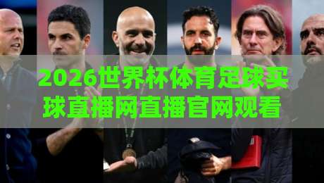 2026世界杯体育足球买球直播网直播官网观看入口，这份观赛指南请收好！