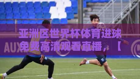 亚洲区世界杯体育进球免费高清观看直播,【亚洲区世界杯】2026年免费高清直播渠道全攻略!