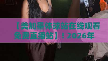 【美加墨体球站在线观看免费直播站】! 2026年最全观赛指南+美加墨体球站实测体验