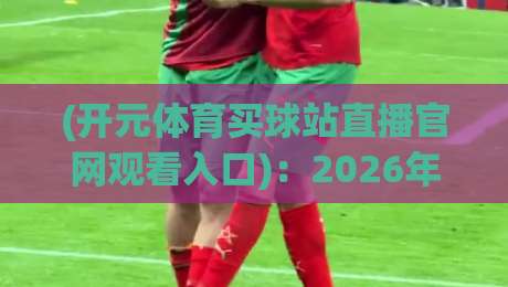 (开元体育买球站直播官网观看入口):2026年球迷必看的终极观赛秘籍