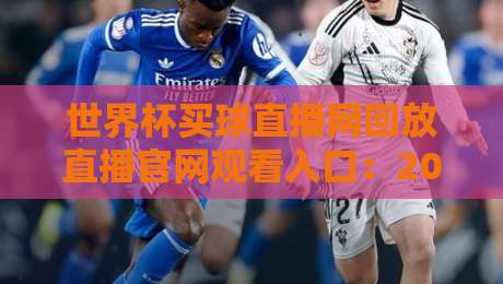 世界杯买球直播网回放直播官网观看入口：2026年最新观赛指南与平台推荐