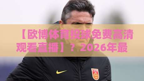 【欧博体育投球免费高清观看直播】?2026年最新观赛指南全解析