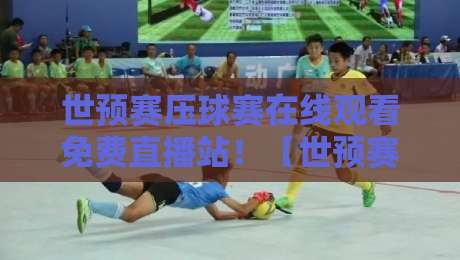 世预赛压球赛在线观看免费直播站!【世预赛压球赛】2026终极观赛指南与避坑技巧