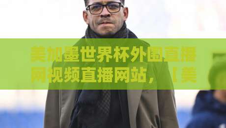 美加墨世界杯外围直播网视频直播网站，【美加墨世界杯外围直播】2026观赛指南：选对平台不踩坑！
